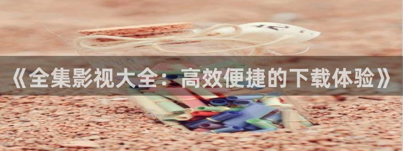 战地游戏下载：《全集影视大全：高效便捷的下载体验》