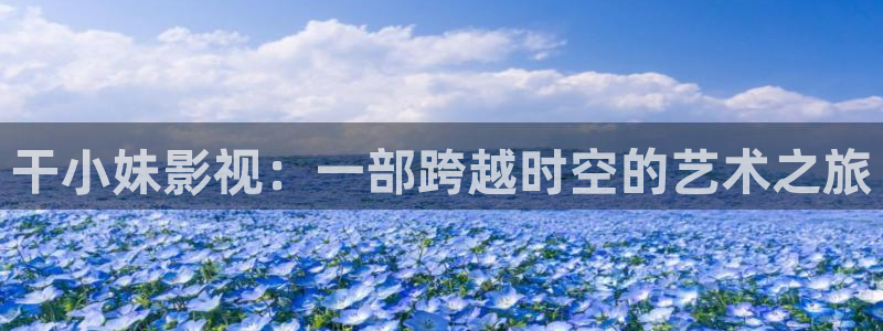 战地影院官网在线观看：干小妹影视：一部跨越时空的艺术之旅